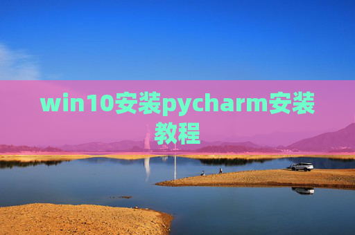 win10安装pycharm安装教程 win10安装pycharm安装教程